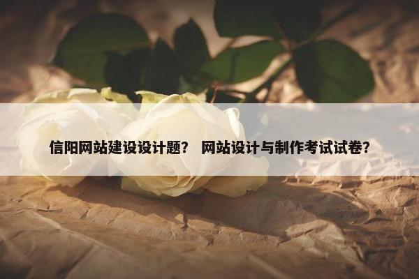 信阳网站建设设计题？ 网站设计与制作考试试卷？