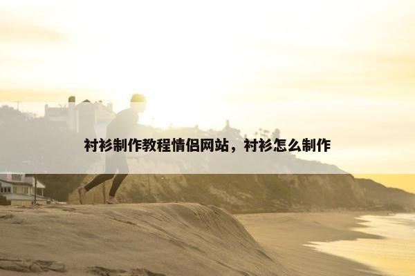 衬衫制作教程情侣网站，衬衫怎么制作