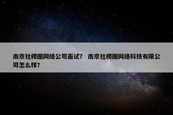 南京社稷图网络公司面试？ 南京社稷图网络科技有限公司怎么样？