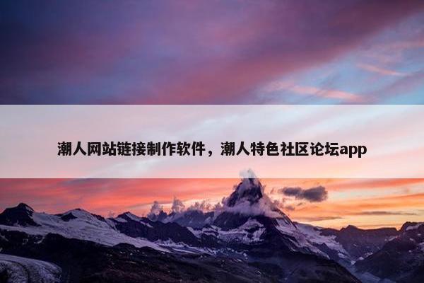 潮人网站链接制作软件，潮人特色社区论坛app