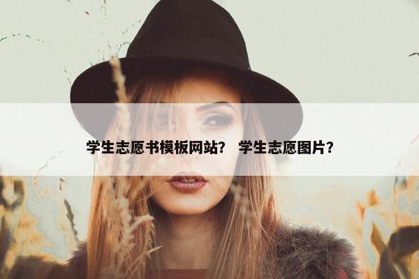 学生志愿书模板网站？ 学生志愿图片？