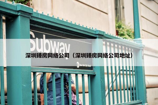 深圳臻房网络公司（深圳臻房网络公司地址）