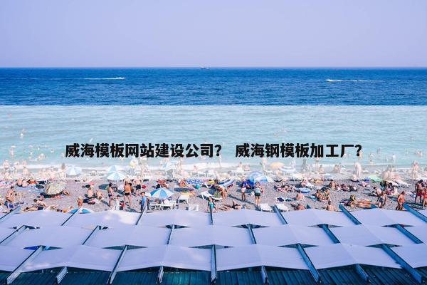 威海模板网站建设公司？ 威海钢模板加工厂？