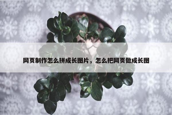 网页制作怎么拼成长图片，怎么把网页做成长图