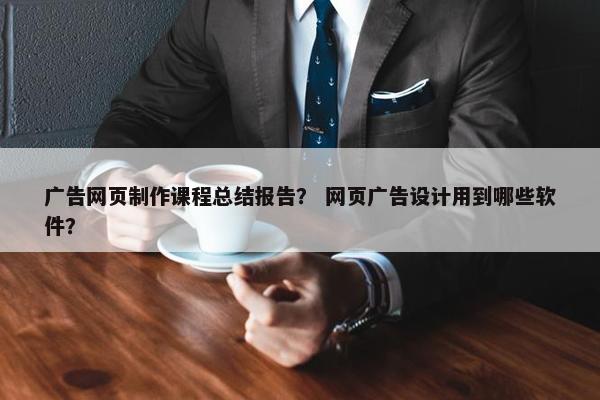 广告网页制作课程总结报告？ 网页广告设计用到哪些软件？