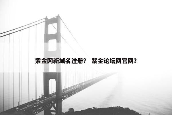 紫金网新域名注册？ 紫金论坛网官网？