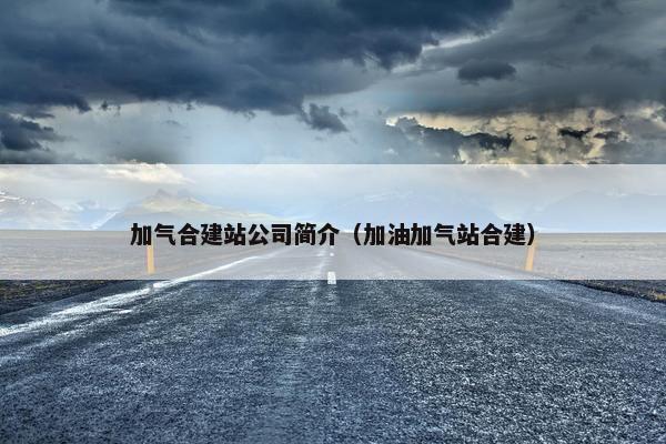 加气合建站公司简介（加油加气站合建）