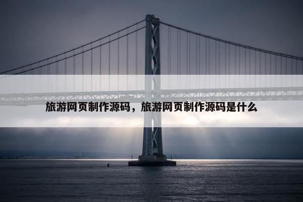 旅游网页制作源码，旅游网页制作源码是什么