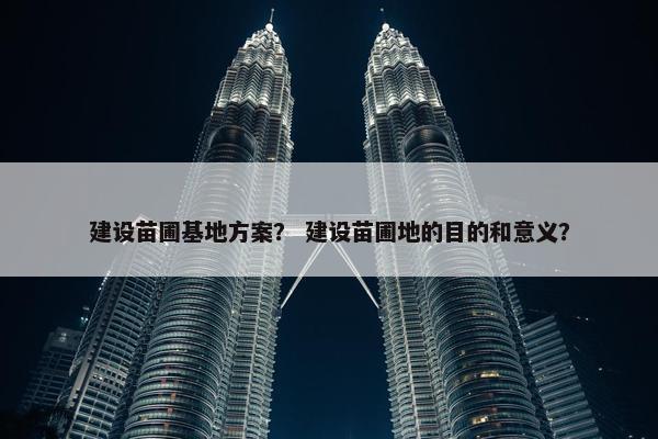 建设苗圃基地方案？ 建设苗圃地的目的和意义？