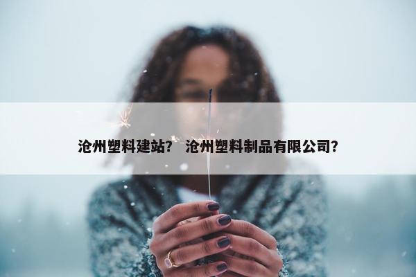 沧州塑料建站？ 沧州塑料制品有限公司？