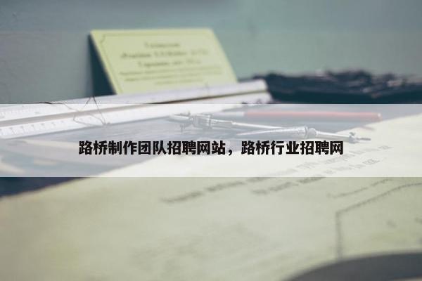 路桥制作团队招聘网站，路桥行业招聘网