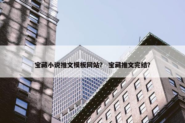 宝藏小说推文模板网站？ 宝藏推文完结？