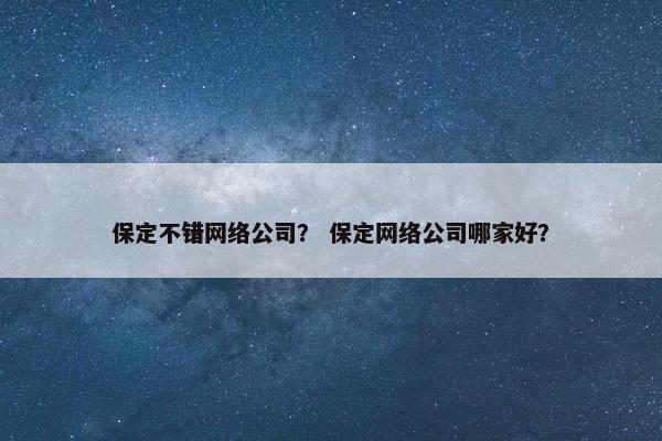 保定不错网络公司？ 保定网络公司哪家好？
