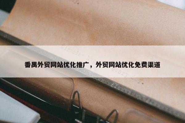 番禺外贸网站优化推广，外贸网站优化免费渠道