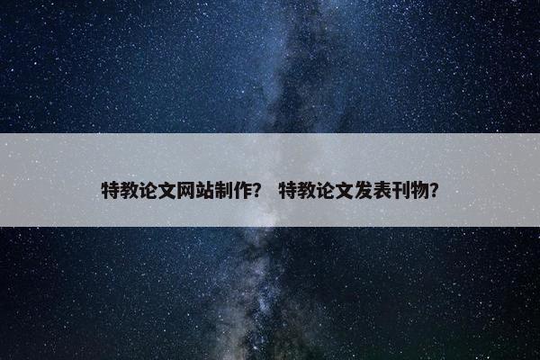 特教论文网站制作？ 特教论文发表刊物？