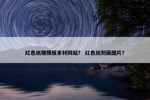 红色纸雕模板素材网站？ 红色纸刻画图片？