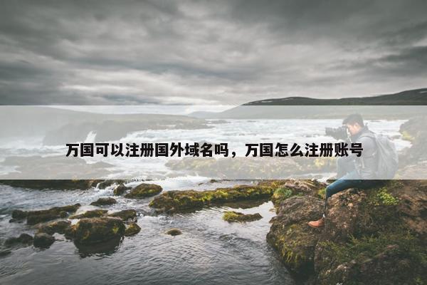万国可以注册国外域名吗，万国怎么注册账号