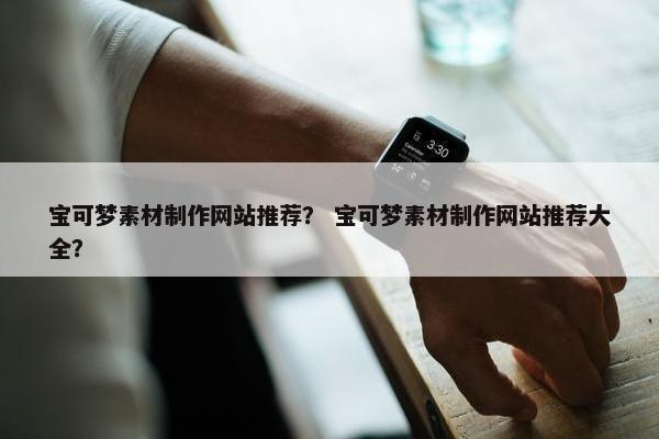 宝可梦素材制作网站推荐？ 宝可梦素材制作网站推荐大全？