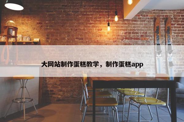 大网站制作蛋糕教学，制作蛋糕app