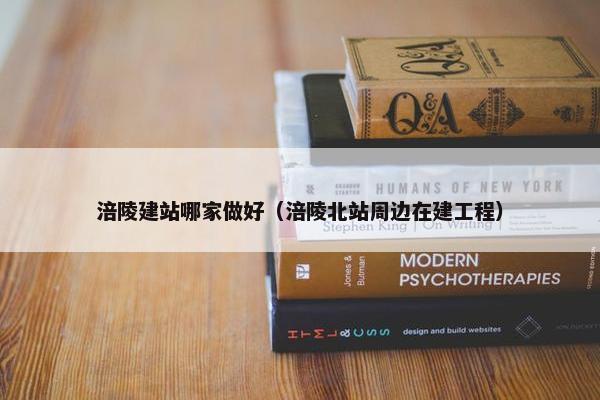 涪陵建站哪家做好（涪陵北站周边在建工程）
