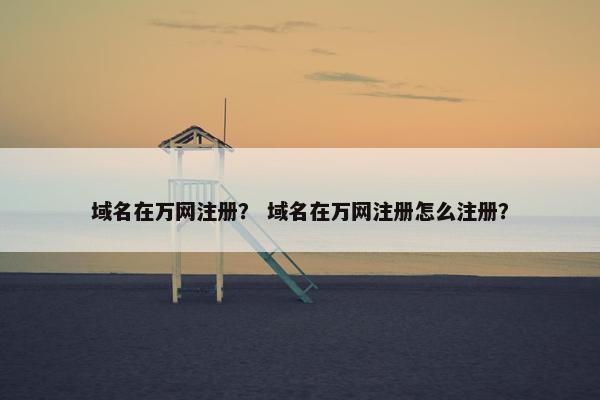 域名在万网注册？ 域名在万网注册怎么注册？