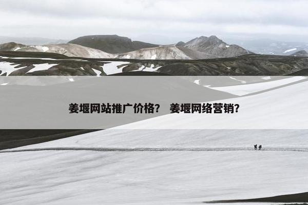姜堰网站推广价格？ 姜堰网络营销？
