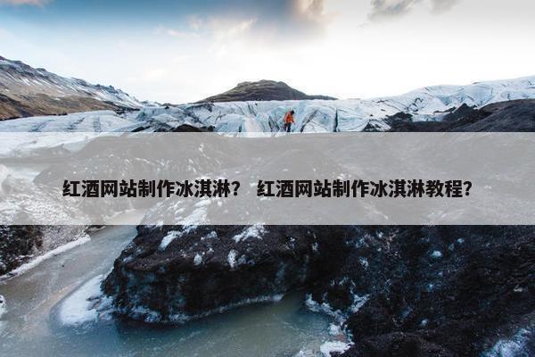 红酒网站制作冰淇淋？ 红酒网站制作冰淇淋教程？