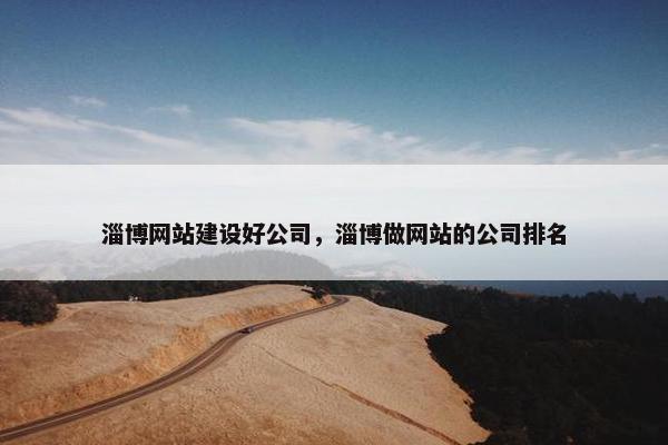 淄博网站建设好公司，淄博做网站的公司排名