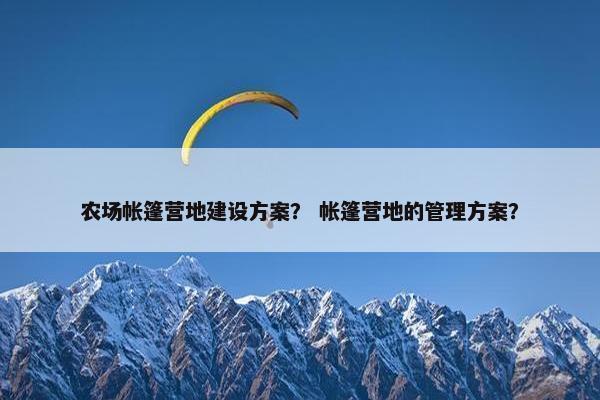 农场帐篷营地建设方案？ 帐篷营地的管理方案？