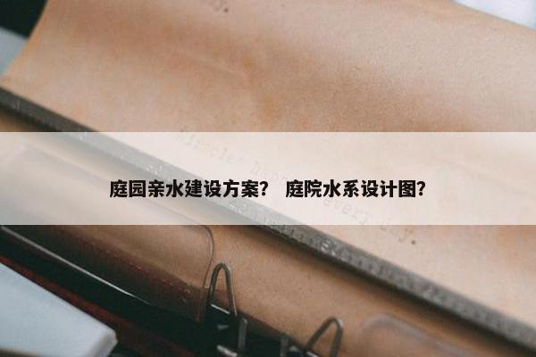 庭园亲水建设方案？ 庭院水系设计图？