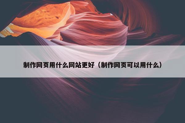 制作网页用什么网站更好（制作网页可以用什么）