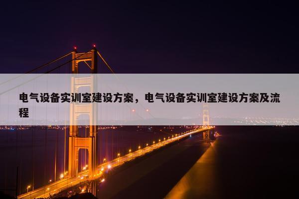 电气设备实训室建设方案，电气设备实训室建设方案及流程