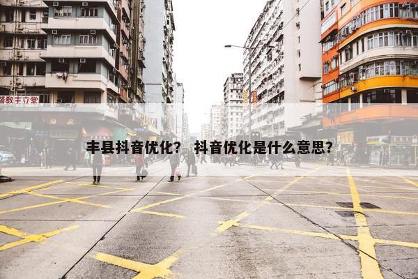 丰县抖音优化？ 抖音优化是什么意思？