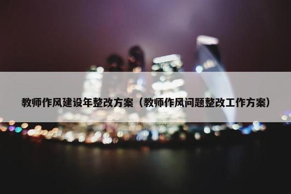 教师作风建设年整改方案（教师作风问题整改工作方案）
