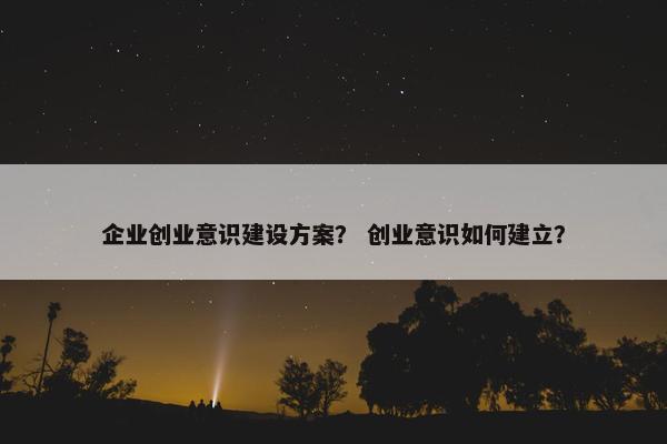 企业创业意识建设方案？ 创业意识如何建立？