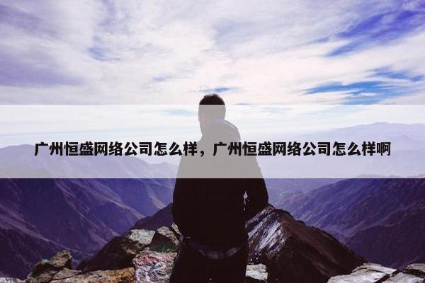 广州恒盛网络公司怎么样，广州恒盛网络公司怎么样啊