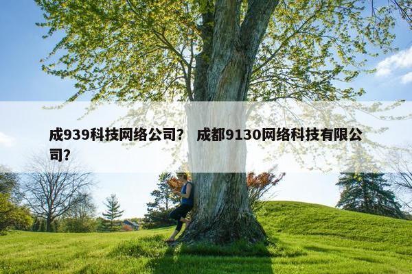 成939科技网络公司？ 成都9130网络科技有限公司？