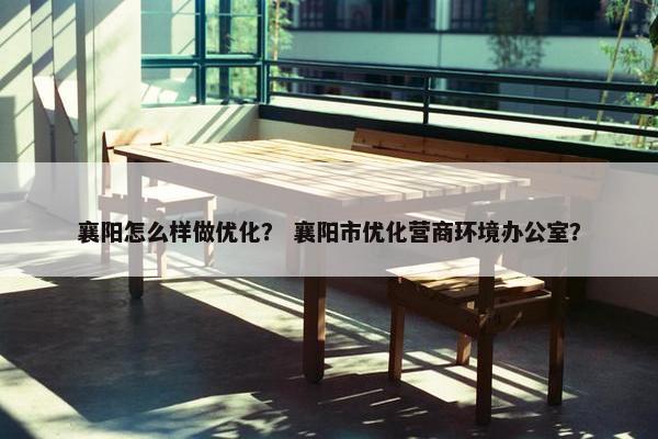 襄阳怎么样做优化？ 襄阳市优化营商环境办公室？