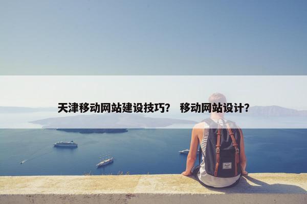 天津移动网站建设技巧？ 移动网站设计？