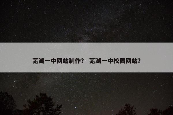 芜湖一中网站制作？ 芜湖一中校园网站？