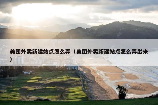 美团外卖新建站点怎么弄（美团外卖新建站点怎么弄出来）