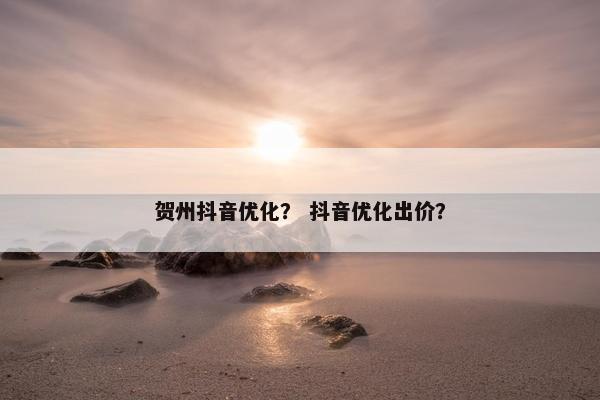 贺州抖音优化？ 抖音优化出价？