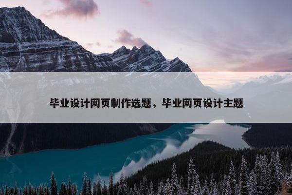 毕业设计网页制作选题，毕业网页设计主题