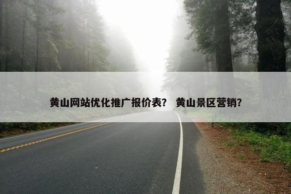 黄山网站优化推广报价表？ 黄山景区营销？