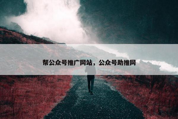 帮公众号推广网站，公众号助推网