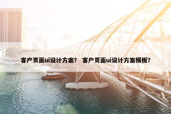客户页面ui设计方案？ 客户页面ui设计方案模板？