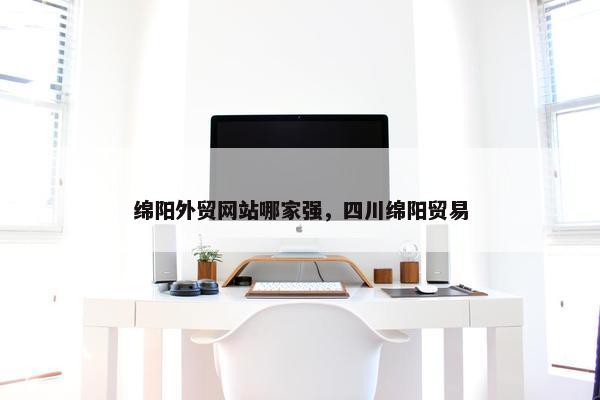 绵阳外贸网站哪家强，四川绵阳贸易