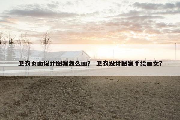 卫衣页面设计图案怎么画？ 卫衣设计图案手绘画女？