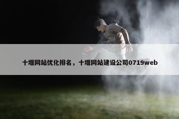 十堰网站优化排名，十堰网站建设公司0719web