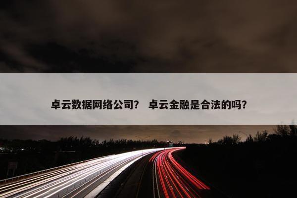 卓云数据网络公司？ 卓云金融是合法的吗？